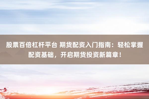 股票百倍杠杆平台 期货配资入门指南：轻松掌握配资基础，开启期货投资新篇章！