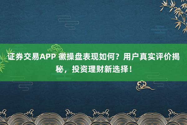 证券交易APP 徽操盘表现如何？用户真实评价揭秘，投资理财新选择！