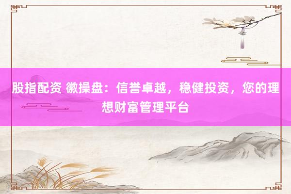 股指配资 徽操盘：信誉卓越，稳健投资，您的理想财富管理平台