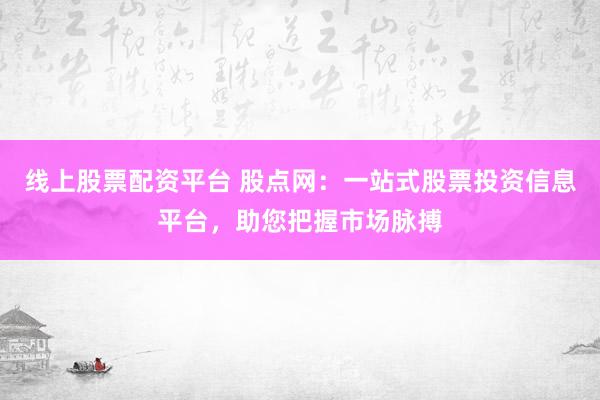 线上股票配资平台 股点网：一站式股票投资信息平台，助您把握市场脉搏