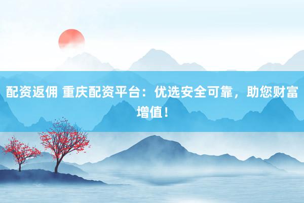 配资返佣 重庆配资平台：优选安全可靠，助您财富增值！
