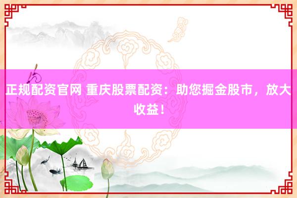 正规配资官网 重庆股票配资：助您掘金股市，放大收益！