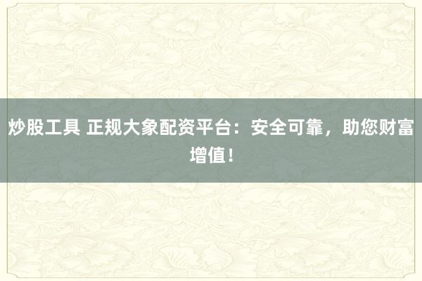 炒股工具 正规大象配资平台：安全可靠，助您财富增值！