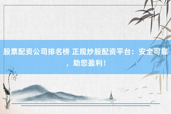 股票配资公司排名榜 正规炒股配资平台：安全可靠，助您盈利！