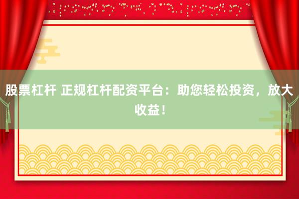 股票杠杆 正规杠杆配资平台：助您轻松投资，放大收益！