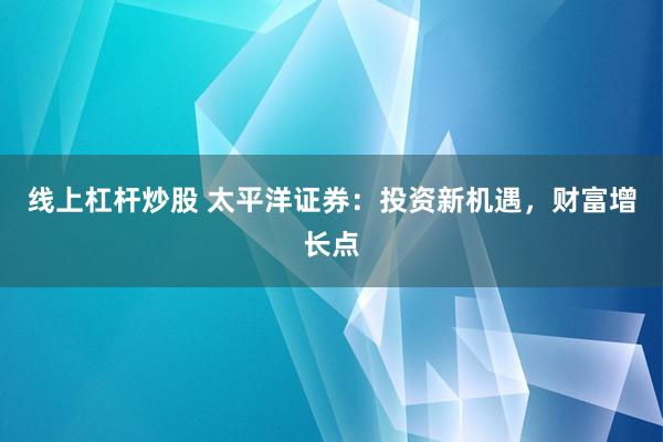线上杠杆炒股 太平洋证券：投资新机遇，财富增长点