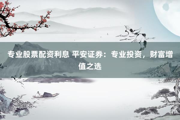 专业股票配资利息 平安证券：专业投资，财富增值之选