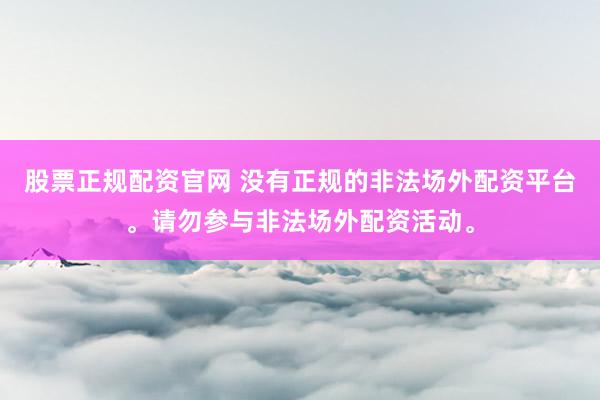股票正规配资官网 没有正规的非法场外配资平台。请勿参与非法场外配资活动。