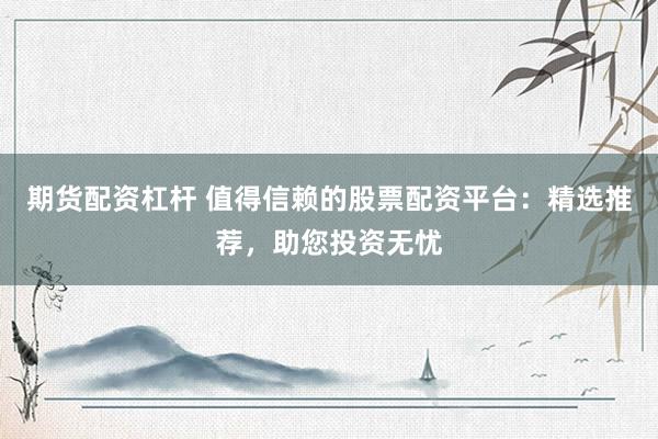 期货配资杠杆 值得信赖的股票配资平台：精选推荐，助您投资无忧
