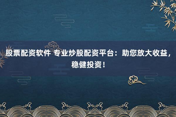 股票配资软件 专业炒股配资平台：助您放大收益，稳健投资！