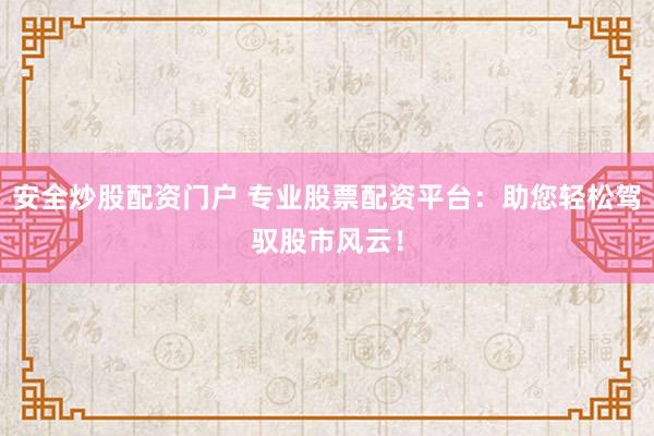 安全炒股配资门户 专业股票配资平台：助您轻松驾驭股市风云！
