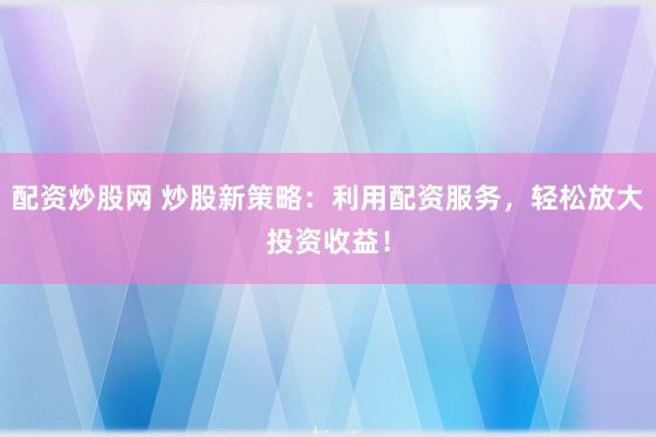 配资炒股网 炒股新策略：利用配资服务，轻松放大投资收益！
