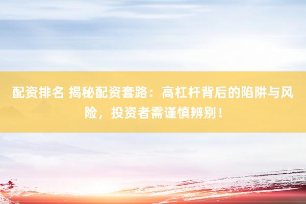 配资排名 揭秘配资套路：高杠杆背后的陷阱与风险，投资者需谨慎辨别！