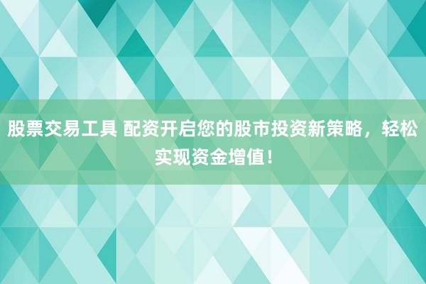 股票交易工具 配资开启您的股市投资新策略，轻松实现资金增值！