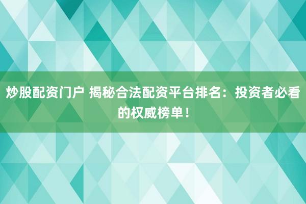 炒股配资门户 揭秘合法配资平台排名：投资者必看的权威榜单！