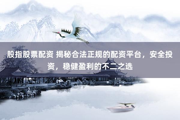 股指股票配资 揭秘合法正规的配资平台，安全投资，稳健盈利的不二之选