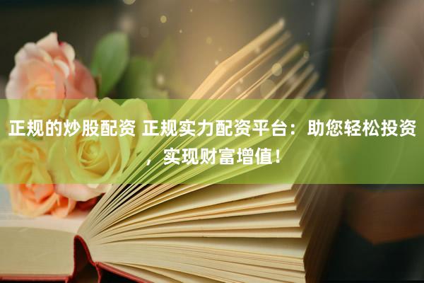 正规的炒股配资 正规实力配资平台：助您轻松投资，实现财富增值！