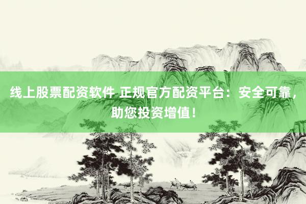 线上股票配资软件 正规官方配资平台：安全可靠，助您投资增值！