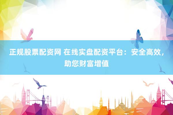 正规股票配资网 在线实盘配资平台：安全高效，助您财富增值