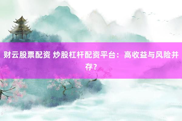 财云股票配资 炒股杠杆配资平台：高收益与风险并存？