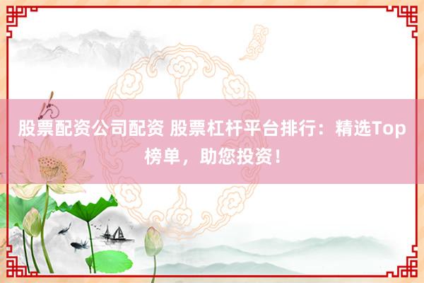 股票配资公司配资 股票杠杆平台排行：精选Top榜单，助您投资！