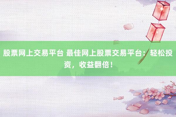 股票网上交易平台 最佳网上股票交易平台：轻松投资，收益翻倍！