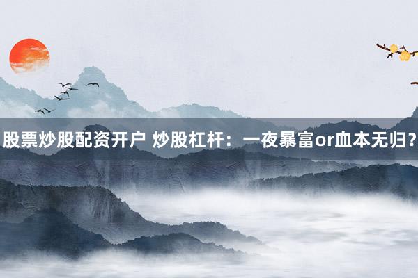 股票炒股配资开户 炒股杠杆：一夜暴富or血本无归？