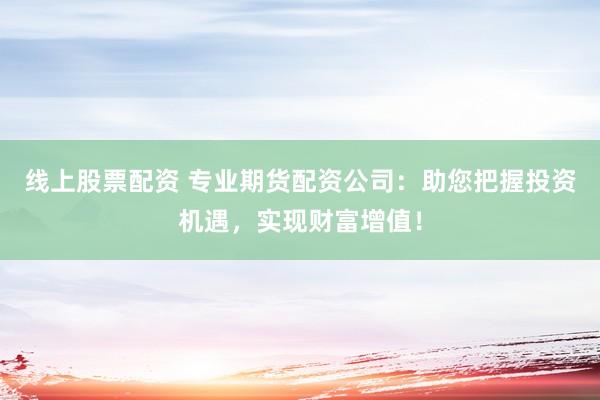 线上股票配资 专业期货配资公司：助您把握投资机遇，实现财富增值！