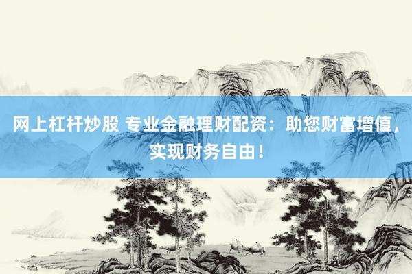 网上杠杆炒股 专业金融理财配资：助您财富增值，实现财务自由！