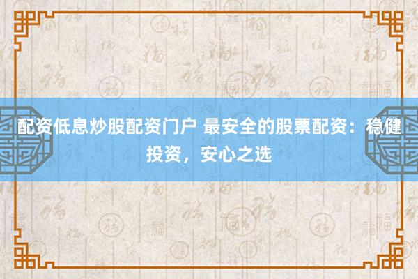 配资低息炒股配资门户 最安全的股票配资：稳健投资，安心之选
