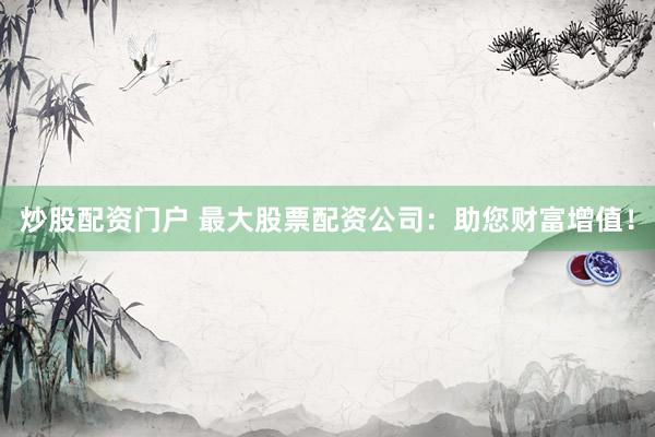 炒股配资门户 最大股票配资公司：助您财富增值！