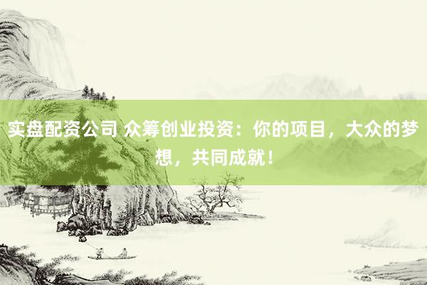 实盘配资公司 众筹创业投资：你的项目，大众的梦想，共同成就！