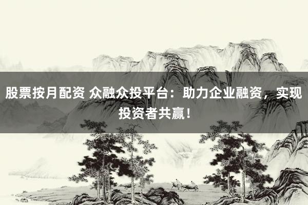 股票按月配资 众融众投平台：助力企业融资，实现投资者共赢！