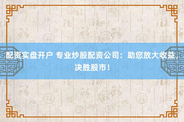 配资实盘开户 专业炒股配资公司：助您放大收益，决胜股市！