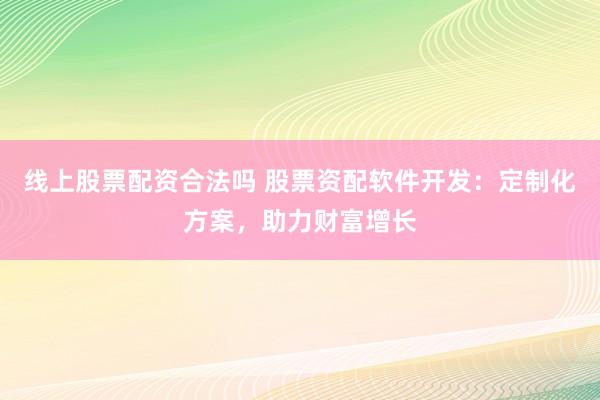 线上股票配资合法吗 股票资配软件开发：定制化方案，助力财富增长