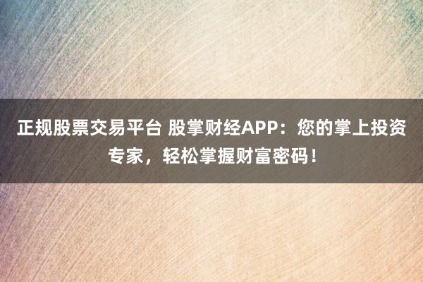 正规股票交易平台 股掌财经APP：您的掌上投资专家，轻松掌握财富密码！