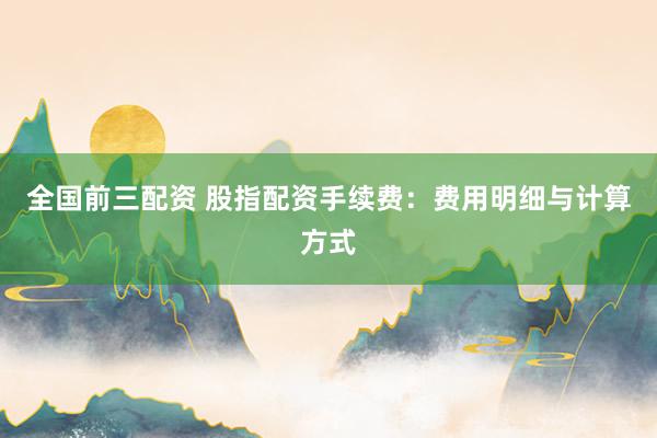全国前三配资 股指配资手续费：费用明细与计算方式