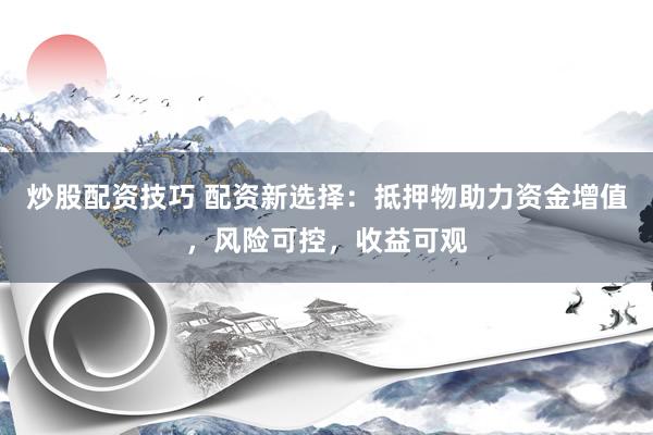 炒股配资技巧 配资新选择：抵押物助力资金增值，风险可控，收益可观