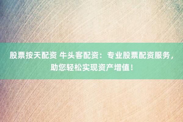 股票按天配资 牛头客配资：专业股票配资服务，助您轻松实现资产增值！