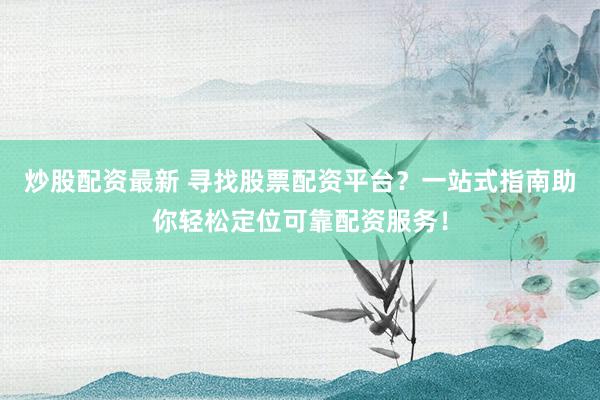 炒股配资最新 寻找股票配资平台？一站式指南助你轻松定位可靠配资服务！