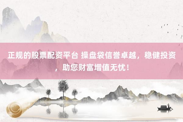 正规的股票配资平台 操盘袋信誉卓越，稳健投资，助您财富增值无忧！