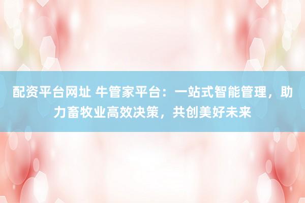 配资平台网址 牛管家平台：一站式智能管理，助力畜牧业高效决策，共创美好未来