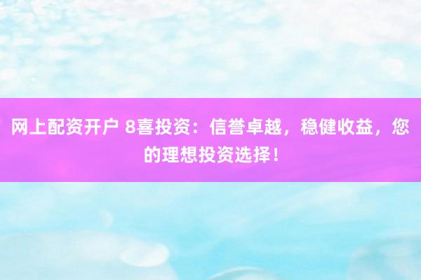 网上配资开户 8喜投资：信誉卓越，稳健收益，您的理想投资选择！