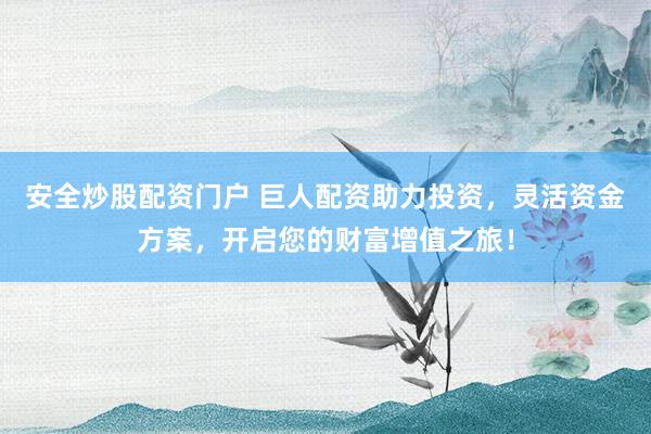 安全炒股配资门户 巨人配资助力投资，灵活资金方案，开启您的财富增值之旅！