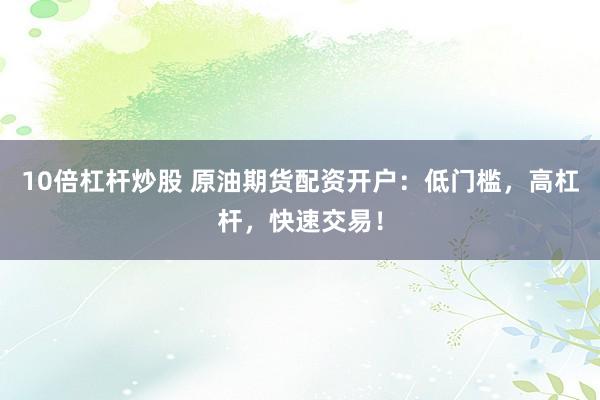 10倍杠杆炒股 原油期货配资开户：低门槛，高杠杆，快速交易！
