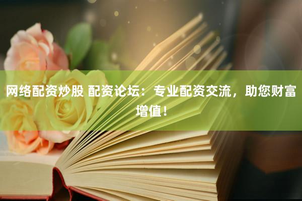网络配资炒股 配资论坛：专业配资交流，助您财富增值！
