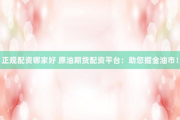 正规配资哪家好 原油期货配资平台：助您掘金油市！