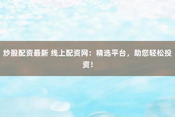 炒股配资最新 线上配资网：精选平台，助您轻松投资！