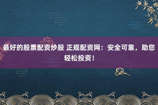 最好的股票配资炒股 正规配资网：安全可靠，助您轻松投资！