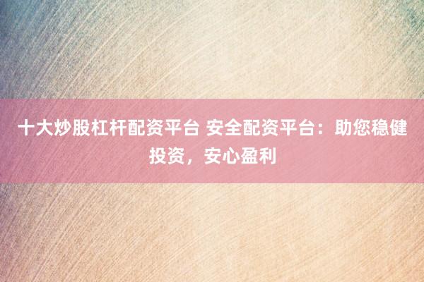 十大炒股杠杆配资平台 安全配资平台：助您稳健投资，安心盈利